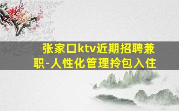 张家口ktv近期招聘兼职-人性化管理拎包入住