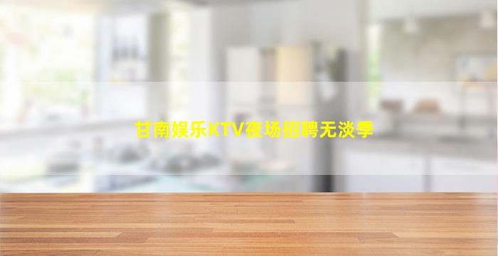 甘南娱乐KTV夜场招聘无淡季